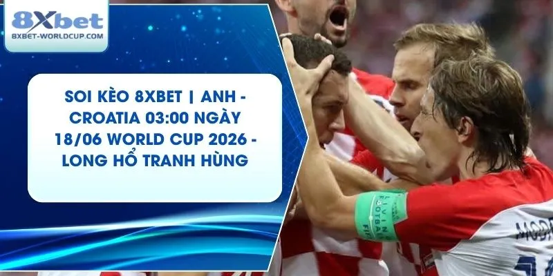 Soi Kèo 8XBET | Anh - Croatia 03:00 ngày 18/06 World Cup 2026 - Long Hổ Tranh Hùng