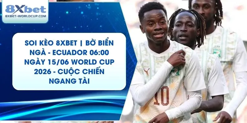 Soi Kèo 8XBET | Bờ Biển Ngà - Ecuador 06:00 ngày 15/06 World Cup 2026 - Cuộc Chiến Ngang Tài