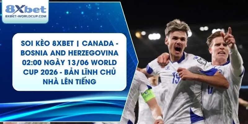 Soi Kèo 8XBET | Canada - Bosnia and Herzegovina 02:00 ngày 13/06 World Cup 2026 - Bản Lĩnh Chủ Nhà Lên Tiếng
