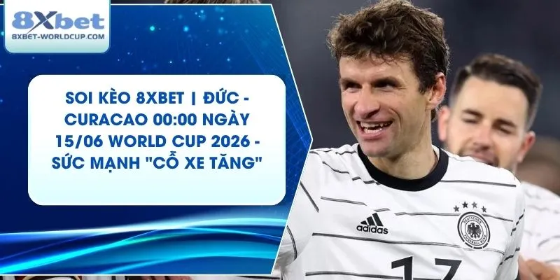 Soi Kèo 8XBET | Đức - Curacao 00:00 ngày 15/06 World Cup 2026 - Sức Mạnh "Cỗ Xe Tăng"