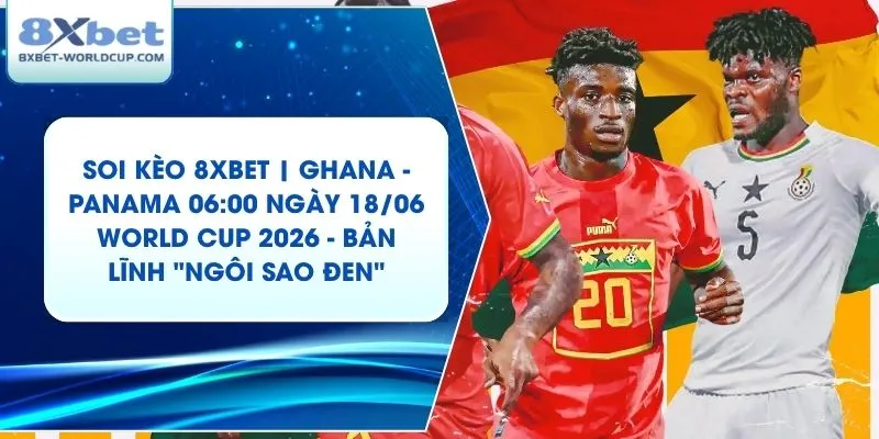 Soi Kèo 8XBET | Ghana - Panama 06:00 ngày 18/06 World Cup 2026 - Bản Lĩnh "Ngôi Sao Đen"