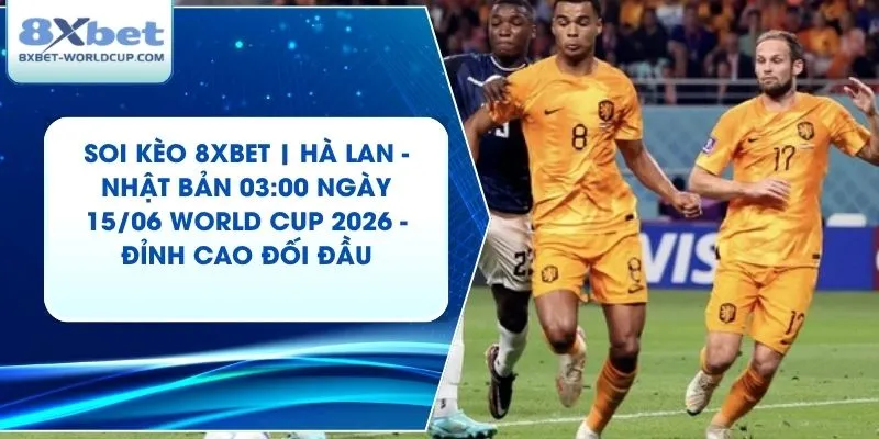 Soi Kèo 8XBET | Hà Lan - Nhật Bản 03:00 ngày 15/06 World Cup 2026 - Đỉnh Cao Đối Đầu