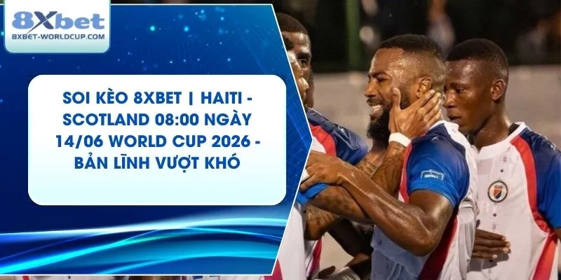 Soi Kèo 8XBET | Haiti - Scotland 08:00 ngày 14/06 World Cup 2026 - Bản Lĩnh Vượt Khó