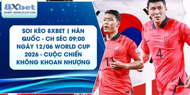 Soi Kèo 8XBET | Hàn Quốc - CH Séc 09:00 ngày 12/06 World Cup 2026 - Cuộc Chiến Không Khoan Nhượng