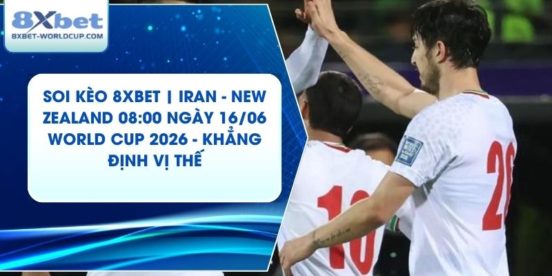 Soi Kèo 8XBET | Iran - New Zealand 08:00 ngày 16/06 World Cup 2026 - Khẳng Định Vị Thế
