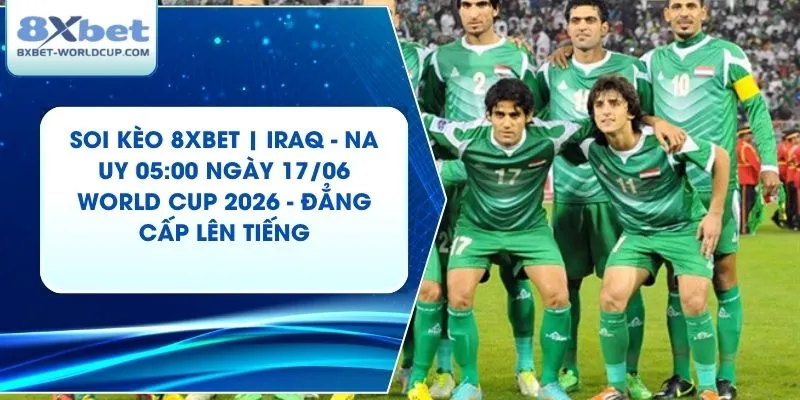 Soi Kèo 8XBET | Iraq - Na Uy 05:00 ngày 17/06 World Cup 2026 - Đẳng Cấp Lên Tiếng