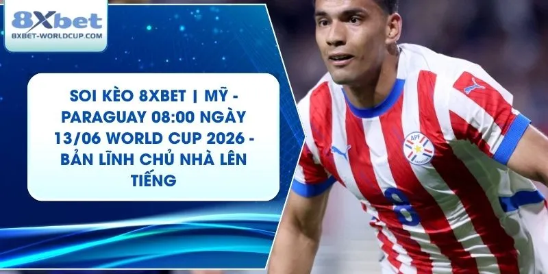 Soi Kèo 8XBET | Mỹ - Paraguay 08:00 ngày 13/06 World Cup 2026 - Bản Lĩnh Chủ Nhà Lên Tiếng