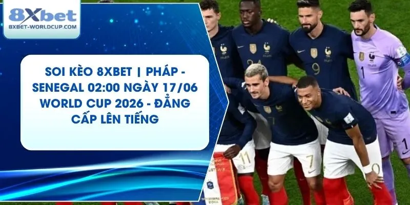 Soi Kèo 8XBET | Pháp - Senegal 02:00 ngày 17/06 World Cup 2026 - Đẳng Cấp Lên Tiếng