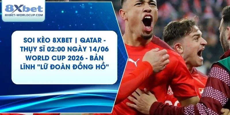 Soi Kèo 8XBET | Qatar - Thụy Sĩ 02:00 ngày 14/06 World Cup 2026 - Bản Lĩnh "Lữ Đoàn Đồng Hồ"