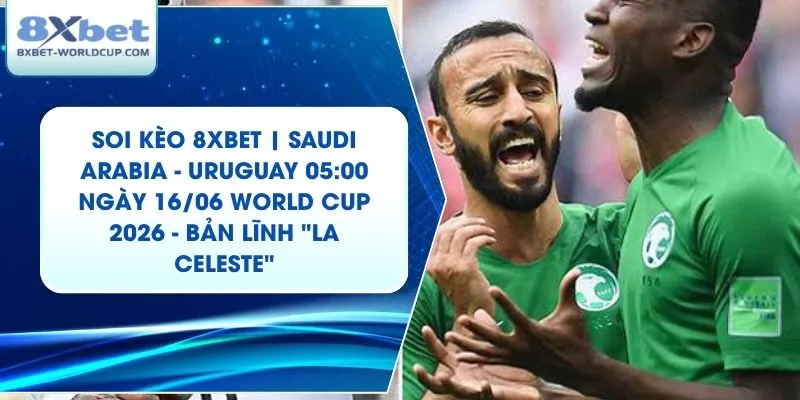 Soi Kèo 8XBET | Saudi Arabia - Uruguay 05:00 ngày 16/06 World Cup 2026 - Bản Lĩnh "La Celeste"