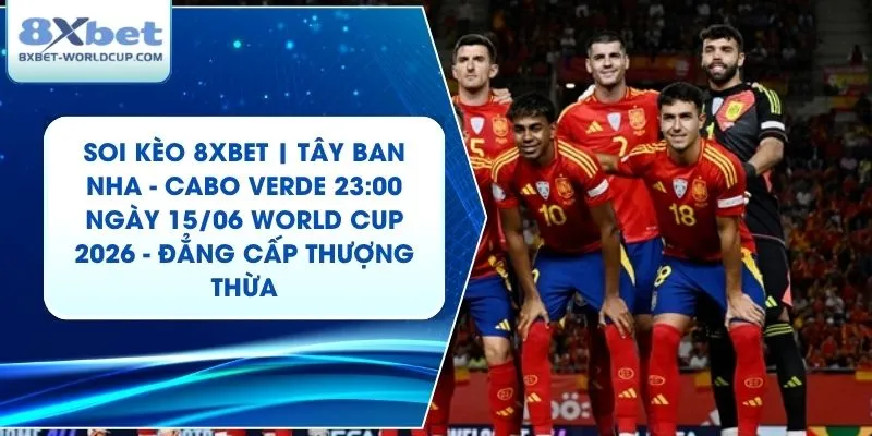 Soi Kèo 8XBET | Tây Ban Nha - Cabo Verde 23:00 ngày 15/06 World Cup 2026 - Đẳng Cấp Thượng Thừa