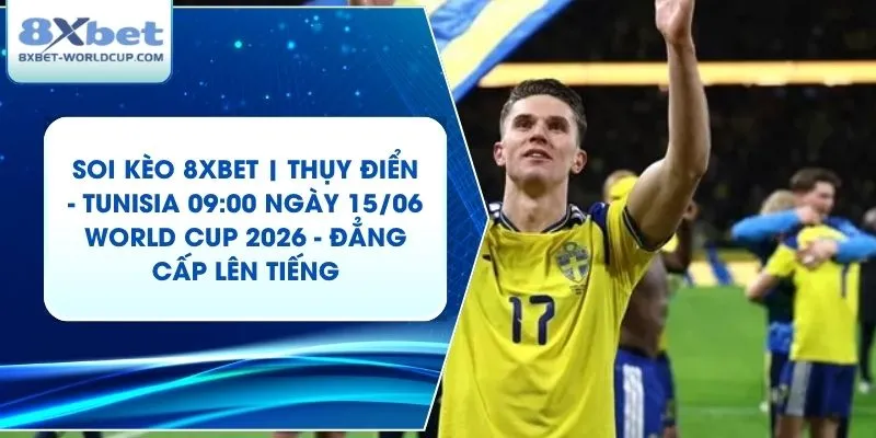 Soi Kèo 8XBET | Thụy Điển - Tunisia 09:00 ngày 15/06 World Cup 2026 - Đẳng Cấp Lên Tiếng