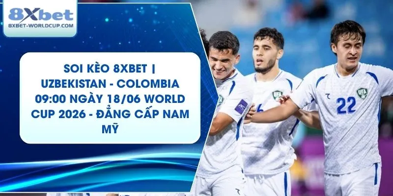 Soi Kèo 8XBET | Uzbekistan - Colombia 09:00 ngày 18/06 World Cup 2026 - Đẳng Cấp Nam Mỹ