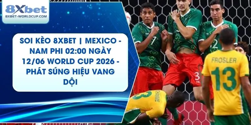 Soi Kèo 8XBET | Mexico - Nam Phi 02:00 ngày 12/06 World Cup 2026 - Phát Súng Hiệu Vang Dội